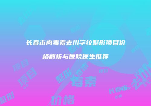 长春市肉毒素去川字纹整形项目价格解析与医院医生推荐