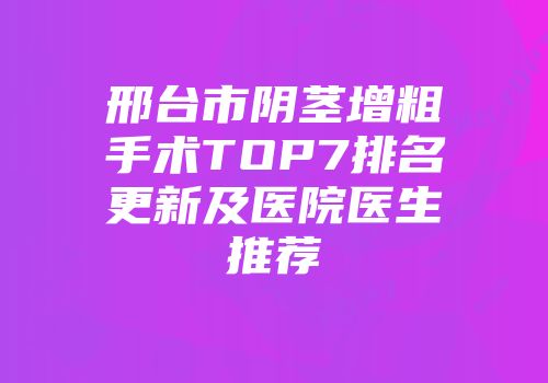 邢台市阴茎增粗手术TOP7排名更新及医院医生推荐