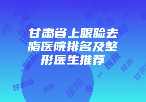 甘肃省上眼睑去脂医院排名及整形医生推荐