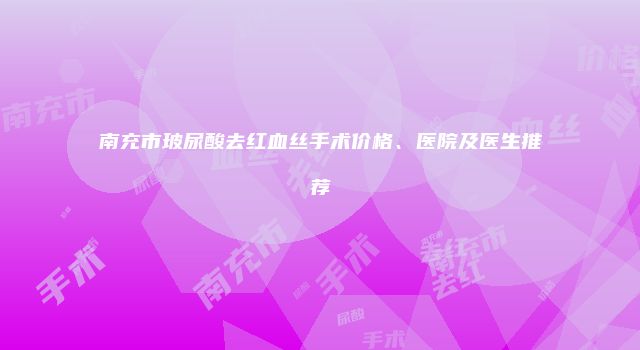 南充市玻尿酸去红血丝手术价格、医院及医生推荐
