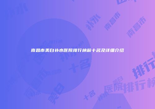 南昌市美白补水医院排行榜前十名及详细介绍