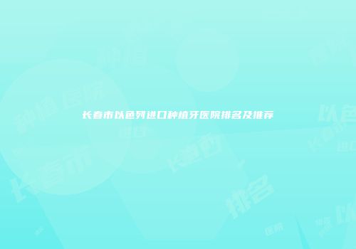 长春市以色列进口种植牙医院排名及推荐