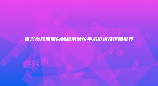 嘉兴市胶原蛋白除眼角皱纹手术价格及医院推荐