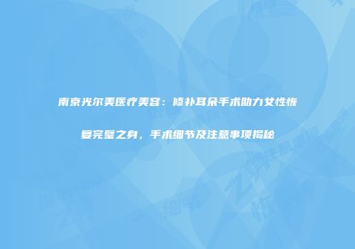 南京光尔美医疗美容：修补耳朵手术助力女性恢复完璧之身，手术细节及注意事项揭秘