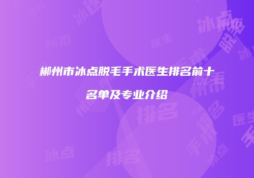 郴州市冰点脱毛手术医生排名前十名单及专业介绍