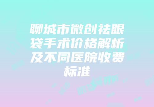 聊城市微创祛眼袋手术价格解析及不同医院收费标准