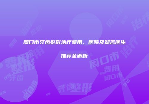 周口市牙齿整形治疗费用、医院及知名医生推荐全解析