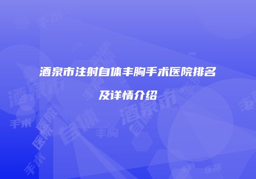 酒泉市注射自体丰胸手术医院排名及详情介绍