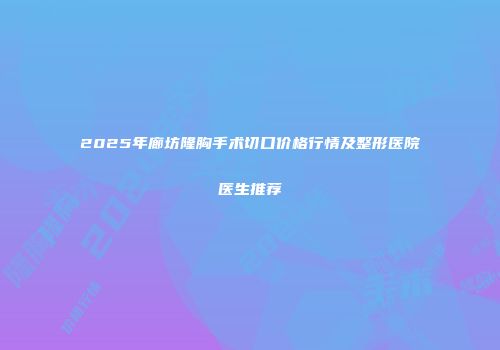 2025年廊坊隆胸手术切口价格行情及整形医院医生推荐
