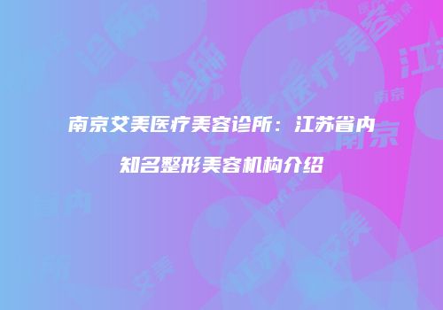 南京艾美医疗美容诊所：江苏省内知名整形美容机构介绍