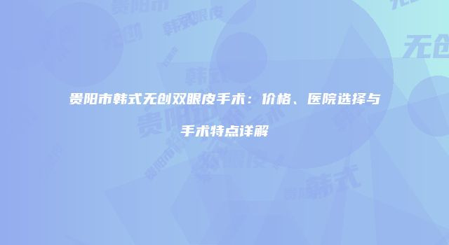 贵阳市韩式无创双眼皮手术：价格、医院选择与手术特点详解
