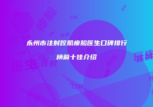 永州市注射咬肌瘦脸医生口碑排行榜前十佳介绍