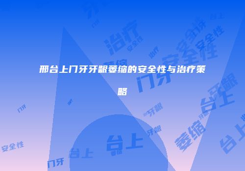 邢台上门牙牙龈萎缩的安全性与治疗策略