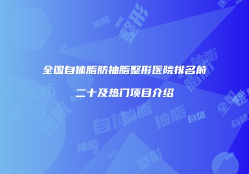 全国自体脂肪抽脂整形医院排名前二十及热门项目介绍
