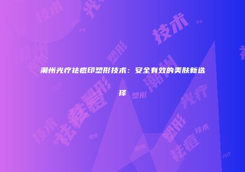 潮州光疗祛痘印塑形技术：安全有效的美肤新选择