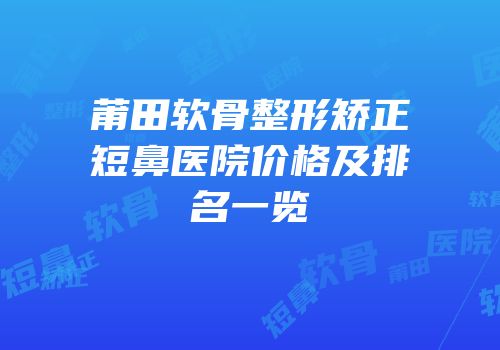 莆田软骨整形矫正短鼻医院价格及排名一览
