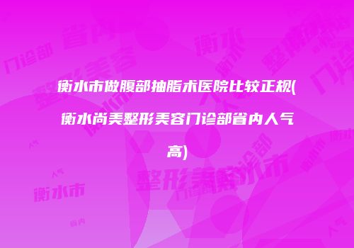 衡水市做腹部抽脂术医院比较正规(衡水尚美整形美容门诊部省内人气高)