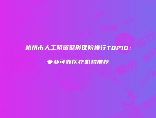 杭州市人工阴道整形医院排行TOP10：专业可靠医疗机构推荐