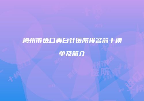 梅州市进口美白针医院排名前十榜单及简介