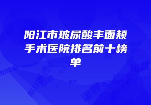 阳江市玻尿酸丰面颊手术医院排名前十榜单