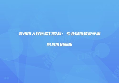 青州市人民医院口腔科：专业镍铬烤瓷牙服务与价格解析