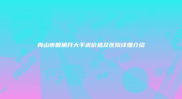 舟山市眼角开大手术价格及医院详细介绍