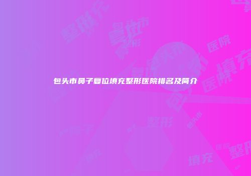 包头市鼻子复位填充整形医院排名及简介