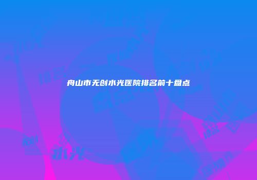 舟山市无创水光医院排名前十盘点
