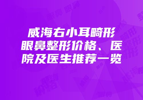 威海右小耳畸形眼鼻整形价格、医院及医生推荐一览