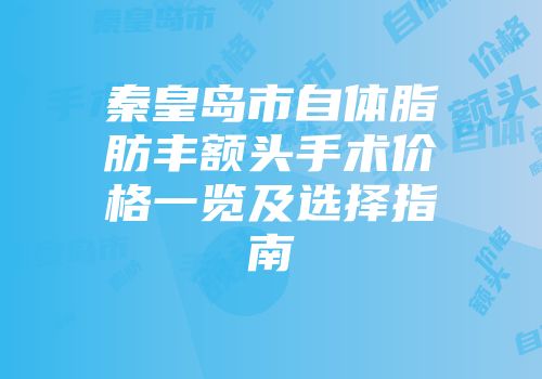 秦皇岛市自体脂肪丰额头手术价格一览及选择指南