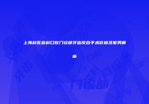 上海科瓦齿科口腔门诊部牙齿反合手术价格及服务解析