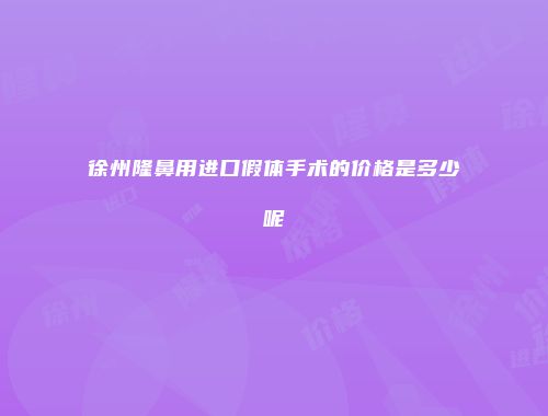 徐州隆鼻用进口假体手术的价格是多少呢