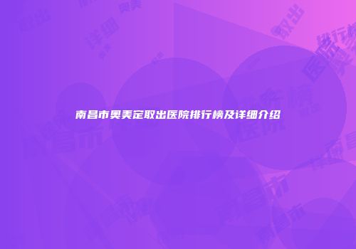南昌市奥美定取出医院排行榜及详细介绍