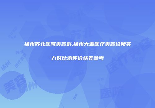 扬州苏北医院美容科,扬州大麦医疗美容诊所实力对比测评价格表参考