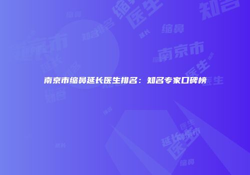 南京市缩鼻延长医生排名：知名专家口碑榜