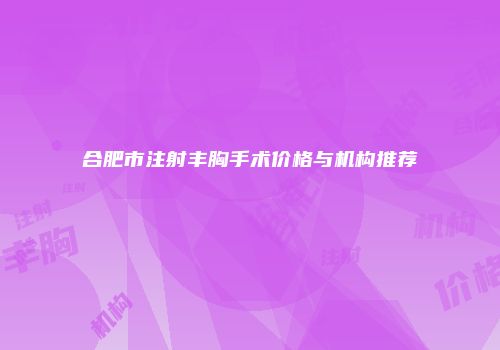 合肥市注射丰胸手术价格与机构推荐