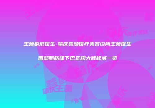 王蕾整形医生-肇庆菩颜医疗美容诊所王蕾医生面部脂肪隆下巴正规大牌权威一览