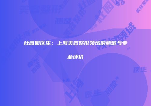 杜园园医生：上海美容整形领域的翘楚与专业评价