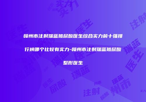 赣州市注射瑞蓝玻尿酸医生综合实力前十强排行榜哪个比较有实力-赣州市注射瑞蓝玻尿酸整形医生