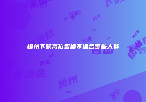 梧州下颌高位智齿不适合哪些人群