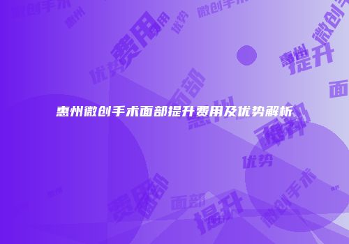 惠州微创手术面部提升费用及优势解析