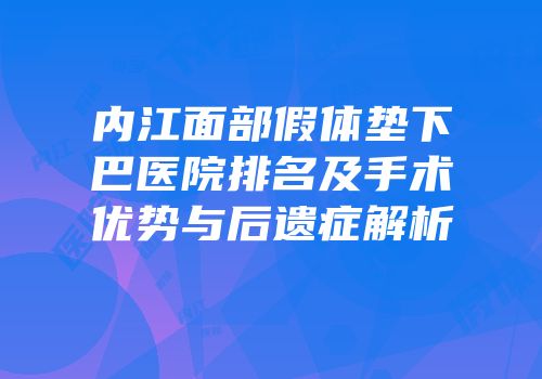 内江面部假体垫下巴医院排名及手术优势与后遗症解析