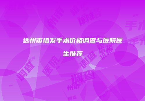 达州市植发手术价格调查与医院医生推荐