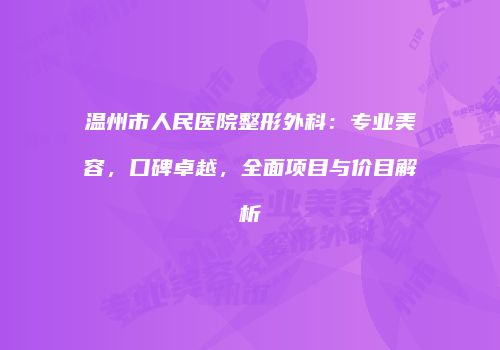 温州市人民医院整形外科：专业美容，口碑卓越，全面项目与价目解析
