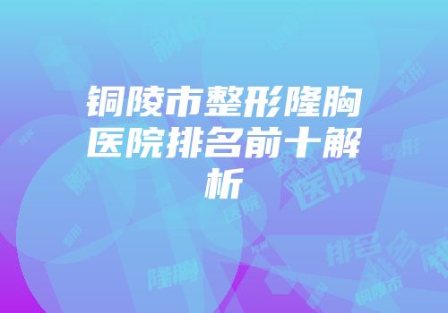 铜陵市整形隆胸医院排名前十解析