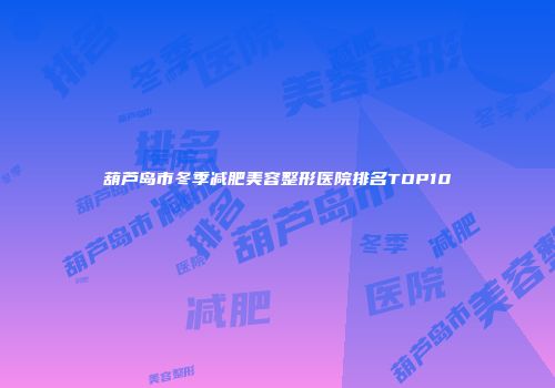 葫芦岛市冬季减肥美容整形医院排名TOP10