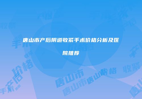 唐山市产后阴道收紧手术价格分析及医院推荐