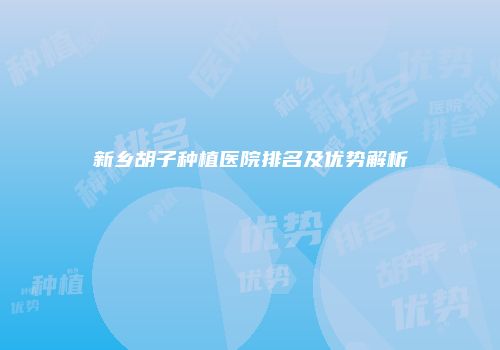新乡胡子种植医院排名及优势解析