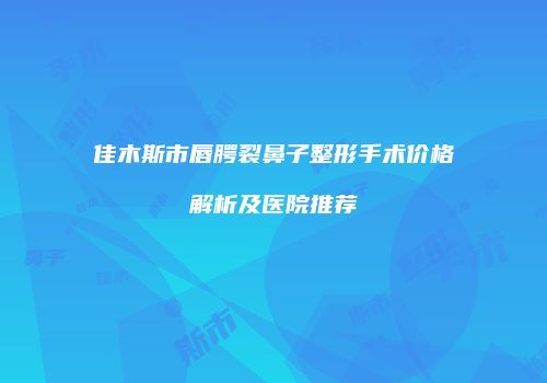佳木斯市唇腭裂鼻子整形手术价格解析及医院推荐