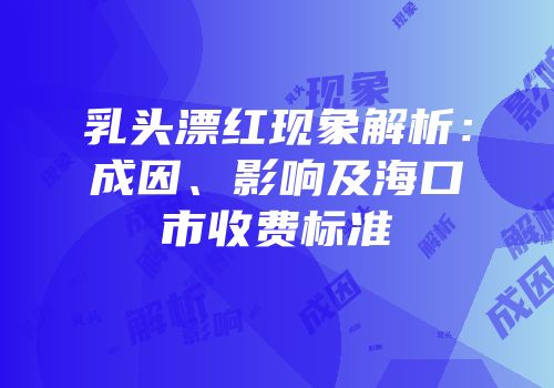 乳头漂红现象解析：成因、影响及海口市收费标准